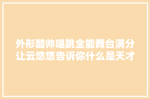 外形酷帅唱跳全能舞台满分让云悠悠告诉你什么是天才少女