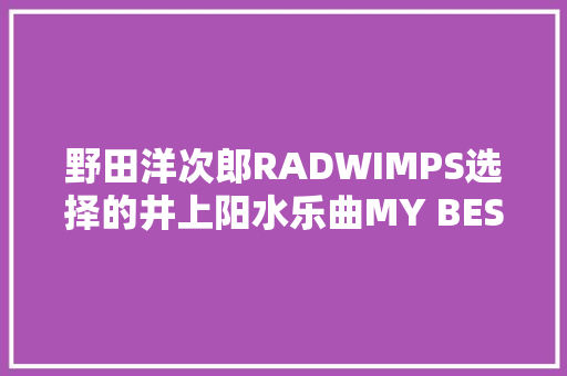 野田洋次郎RADWIMPS选择的井上阳水乐曲MY BEST 3