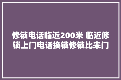 修锁电话临近200米 临近修锁上门电话换锁修锁比来门店