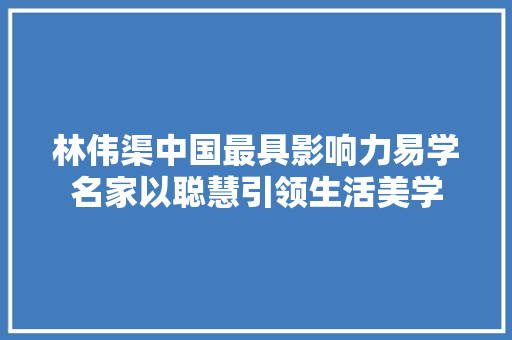 林伟渠中国最具影响力易学名家以聪慧引领生活美学
