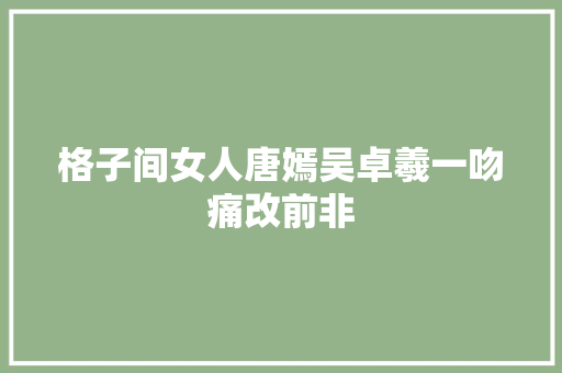格子间女人唐嫣吴卓羲一吻痛改前非
