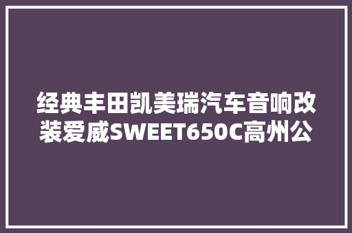 经典丰田凯美瑞汽车音响改装爱威SWEET650C高州公元前车内音乐