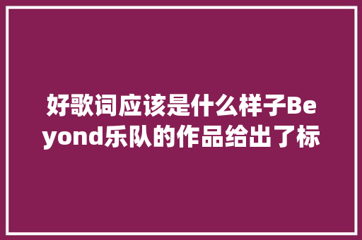 好歌词应该是什么样子Beyond乐队的作品给出了标准谜底