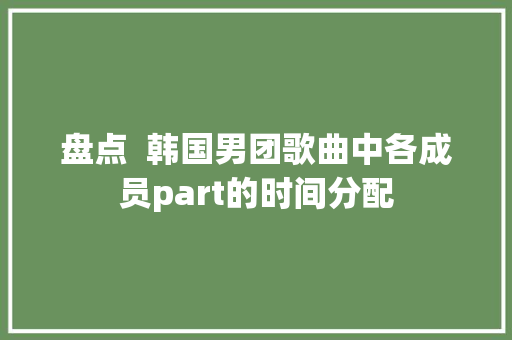 盘点  韩国男团歌曲中各成员part的时间分配