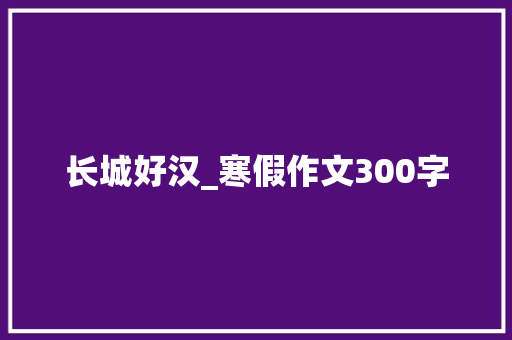 长城好汉_寒假作文300字