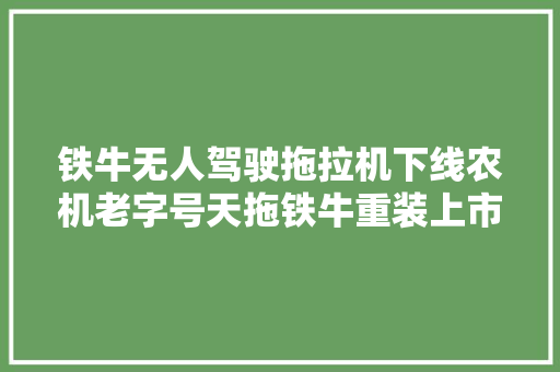 铁牛无人驾驶拖拉机下线农机老字号天拖铁牛重装上市
