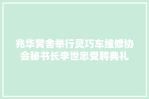 兆华黉舍举行灵巧车维修协会秘书长李世忠受聘典礼