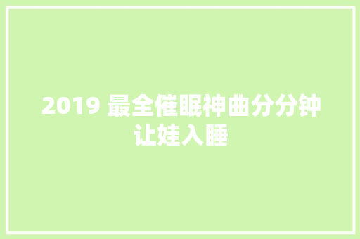 2019 最全催眠神曲分分钟让娃入睡