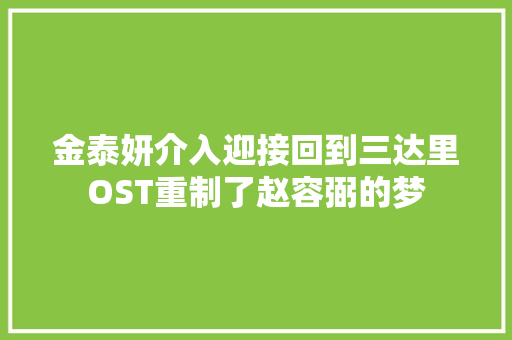 金泰妍介入迎接回到三达里OST重制了赵容弼的梦