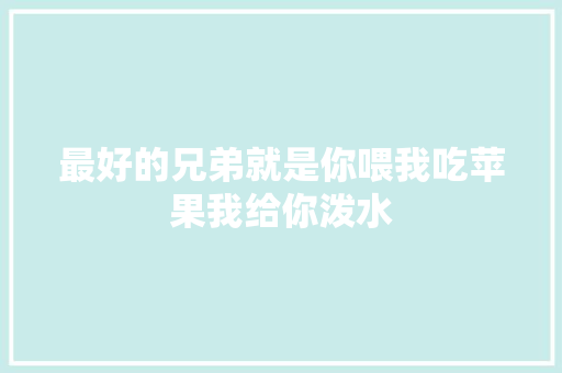 最好的兄弟就是你喂我吃苹果我给你泼水