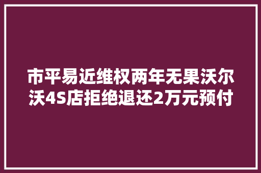 市平易近维权两年无果沃尔沃4S店拒绝退还2万元预付款