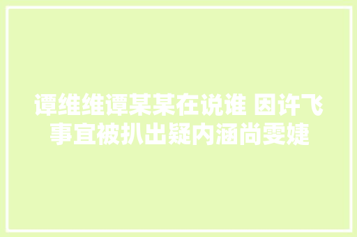 谭维维谭某某在说谁 因许飞事宜被扒出疑内涵尚雯婕