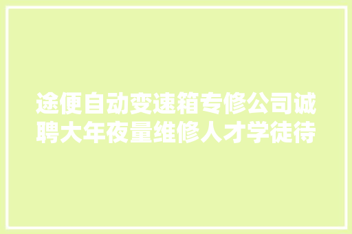 途便自动变速箱专修公司诚聘大年夜量维修人才学徒待遇丰硕