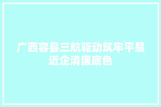 广西容县三航驱动筑牢平易近企清廉底色