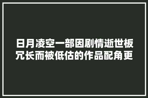 日月凌空一部因剧情逝世板冗长而被低估的作品配角更是一绝