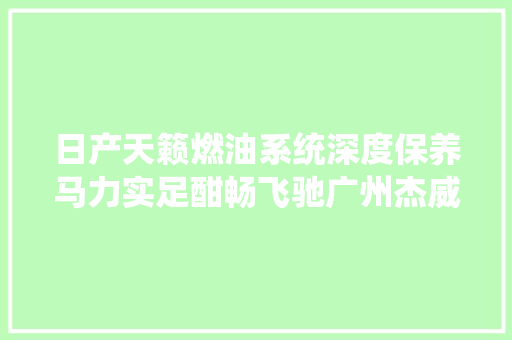 日产天籁燃油系统深度保养马力实足酣畅飞驰广州杰威汽修