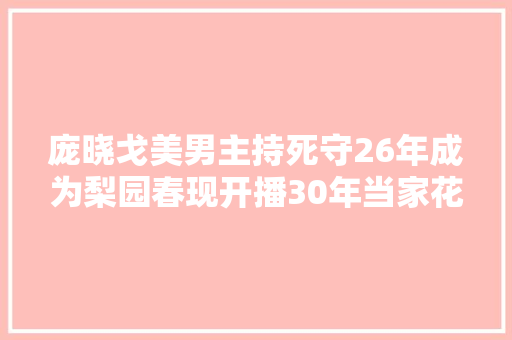 庞晓戈美男主持死守26年成为梨园春现开播30年当家花旦