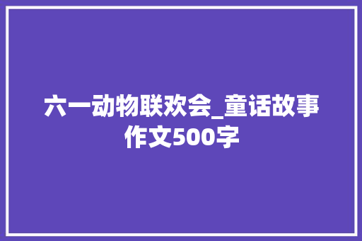 六一动物联欢会_童话故事作文500字