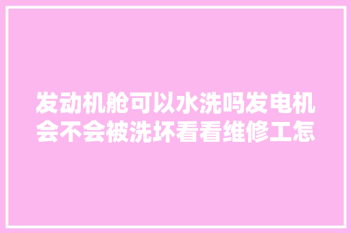 发动机舱可以水洗吗发电机会不会被洗坏看看维修工怎么说