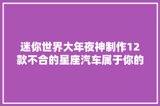 迷你世界大年夜神制作12款不合的星座汽车属于你的星座车喜好吗