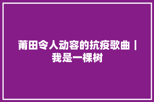 莆田令人动容的抗疫歌曲｜我是一棵树