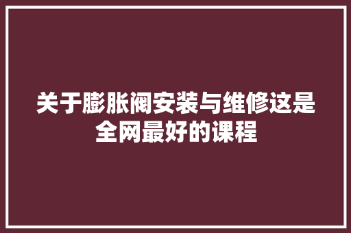 关于膨胀阀安装与维修这是全网最好的课程