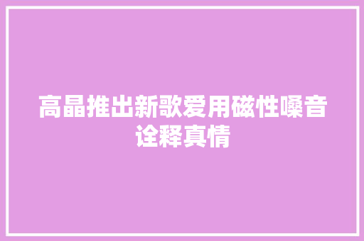 高晶推出新歌爱用磁性嗓音诠释真情