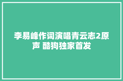 李易峰作词演唱青云志2原声 酷狗独家首发
