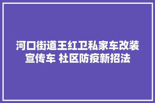 河口街道王红卫私家车改装宣传车 社区防疫新招法