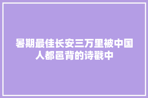 暑期最佳长安三万里被中国人都邑背的诗戳中
