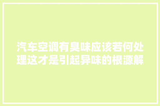 汽车空调有臭味应该若何处理这才是引起异味的根源解决很随意马虎