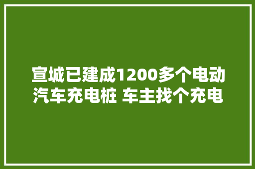 宣城已建成1200多个电动汽车充电桩 车主找个充电桩咋就这么难