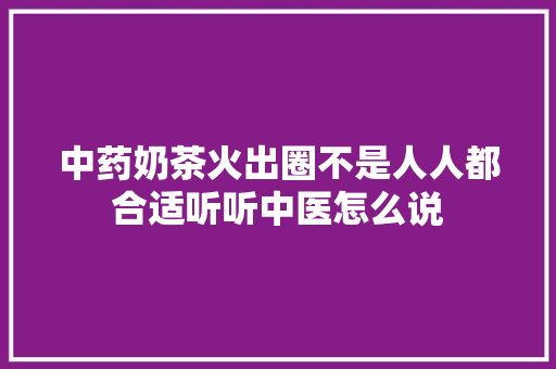 中药奶茶火出圈不是人人都合适听听中医怎么说