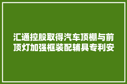 汇通控股取得汽车顶棚与前顶灯加强框装配辅具专利安装精度高且省时省力