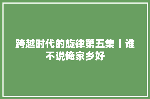 跨越时代的旋律第五集丨谁不说俺家乡好