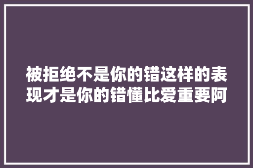 被拒绝不是你的错这样的表现才是你的错懂比爱重要阿