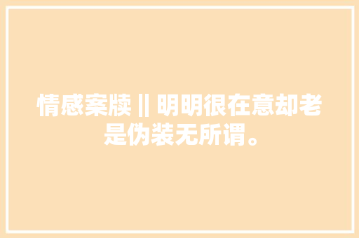 情感案牍‖明明很在意却老是伪装无所谓。