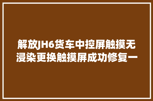 解放JH6货车中控屏触摸无浸染更换触摸屏成功修复一汽解放