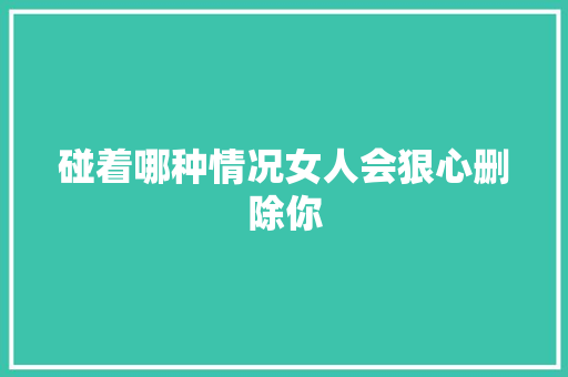 碰着哪种情况女人会狠心删除你