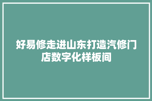 好易修走进山东打造汽修门店数字化样板间
