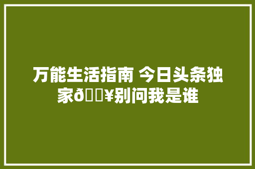 万能生活指南 今日头条独家🔥别问我是谁