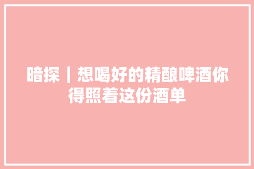暗探｜想喝好的精酿啤酒你得照着这份酒单