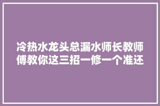 冷热水龙头总漏水师长教师傅教你这三招一修一个准还省了维修费