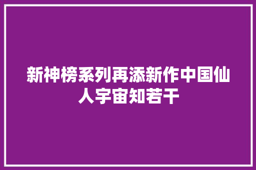 新神榜系列再添新作中国仙人宇宙知若干