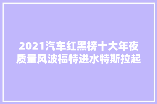 2021汽车红黑榜十大年夜质量风波福特进水特斯拉起火