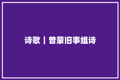 诗歌｜曾蒙旧事组诗