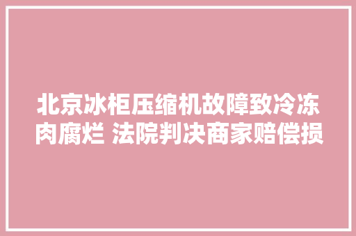 北京冰柜压缩机故障致冷冻肉腐烂 法院判决商家赔偿损失