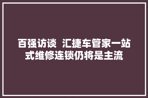 百强访谈  汇捷车管家一站式维修连锁仍将是主流