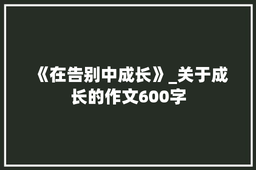 《在告别中成长》_关于成长的作文600字