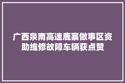 广西泉南高速鹿寨做事区资助维修故障车辆获点赞